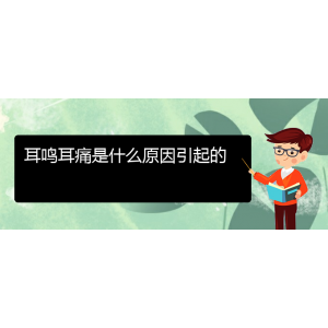 (畢節(jié)耳鼻喉?？漆t(yī)院掛號)耳鳴耳痛是什么原因引起的