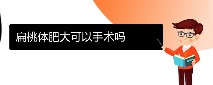 (貴陽哪治扁桃體肥大好)扁桃體肥大可以手術(shù)嗎(圖1)