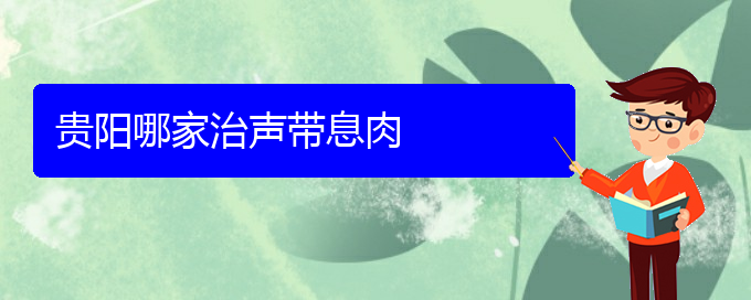 (貴陽看聲帶息肉去醫(yī)院掛什么科)貴陽哪家治聲帶息肉(圖1)