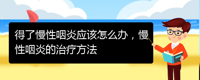 (貴州治慢性咽炎最好的醫(yī)院)得了慢性咽炎應(yīng)該怎么辦，慢性咽炎的治療方法(圖1)