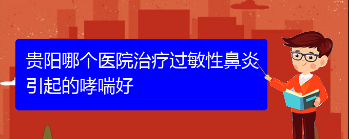 (貴陽那治療過敏性鼻炎好)貴陽哪個醫(yī)院治療過敏性鼻炎引起的哮喘好(圖1)