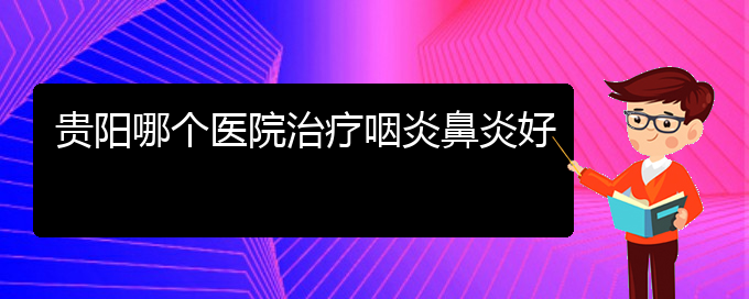 (貴州治療過敏性鼻炎的好醫(yī)院)貴陽哪個醫(yī)院治療咽炎鼻炎好(圖1)