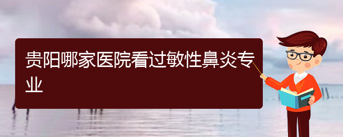 (貴陽市治療鼻炎的?？漆t(yī)院)貴陽哪家醫(yī)院看過敏性鼻炎專業(yè)(圖1)