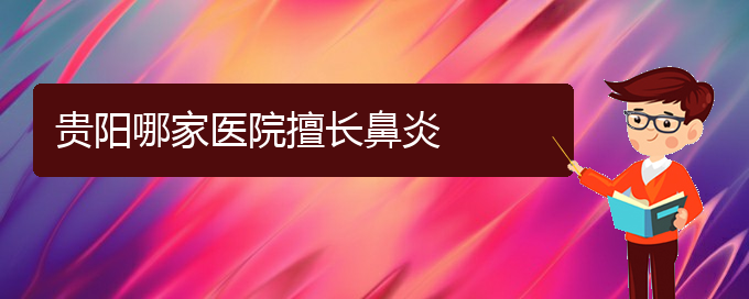 (貴陽(yáng)過敏性鼻炎哪治療)貴陽(yáng)哪家醫(yī)院擅長(zhǎng)鼻炎(圖1)