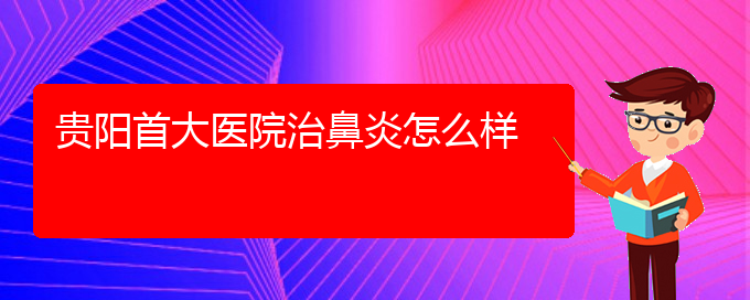 (貴州鼻炎專業(yè)治療醫(yī)院)貴陽(yáng)首大醫(yī)院治鼻炎怎么樣(圖1)