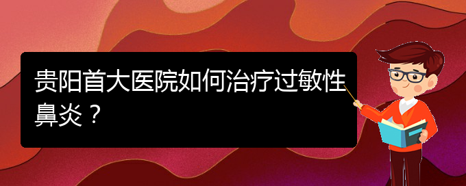 (貴陽鼻科醫(yī)院掛號)貴陽首大醫(yī)院如何治療過敏性鼻炎？(圖1)