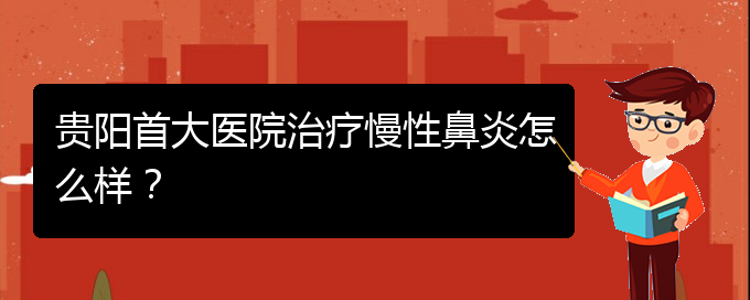 (貴陽的什么醫(yī)院治療慢性鼻炎好)貴陽首大醫(yī)院治療慢性鼻炎怎么樣？(圖1)