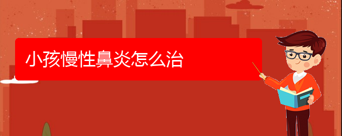 (貴陽治療慢性鼻炎到那個醫(yī)院好)小孩慢性鼻炎怎么治(圖1)