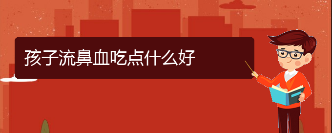 (貴陽看鼻出血的醫(yī)院是哪家)孩子流鼻血吃點什么好(圖1)