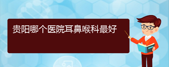 (耳鼻喉科醫(yī)院都有哪些科室)貴陽哪個醫(yī)院耳鼻喉科最好(圖1)