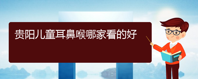 (貴陽鼻科醫(yī)院掛號)貴陽兒童耳鼻喉哪家看的好(圖1)