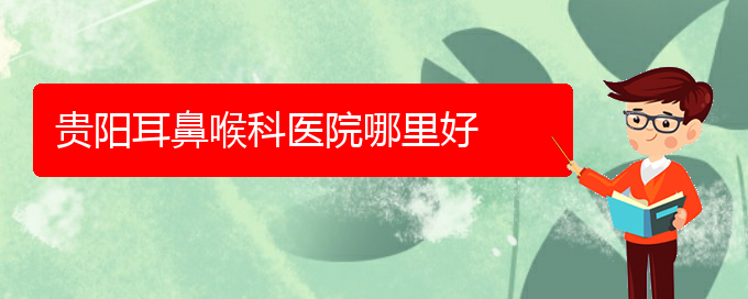 (貴陽哪里的耳鼻喉醫(yī)院治好)貴陽耳鼻喉科醫(yī)院哪里好(圖1)