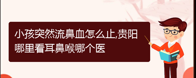 (貴陽鼻科醫(yī)院掛號)小孩突然流鼻血怎么止,貴陽哪里看耳鼻喉哪個(gè)醫(yī)(圖1)