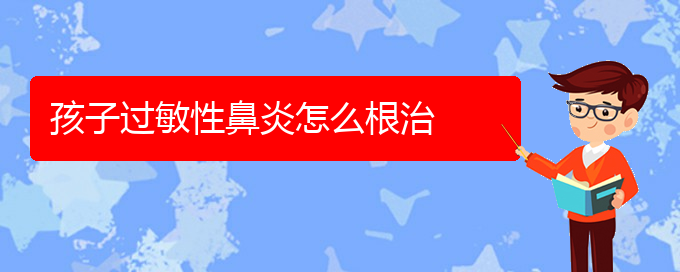 (貴州哪個醫(yī)院治過敏性鼻炎)孩子過敏性鼻炎怎么根治(圖1)