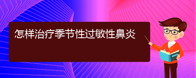 (貴陽(yáng)那里治過(guò)敏性鼻炎好)怎樣治療季節(jié)性過(guò)敏性鼻炎(圖1)