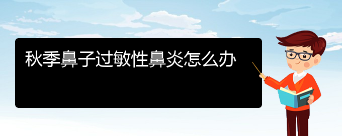 (貴陽過敏性鼻炎有哪些治療辦法)秋季鼻子過敏性鼻炎怎么辦(圖1)