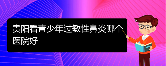 (貴州哪個醫(yī)院治療過敏性鼻炎比較好)貴陽看青少年過敏性鼻炎哪個醫(yī)院好(圖1)