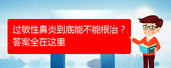 (貴陽(yáng)好的治療過(guò)敏性鼻炎醫(yī)院)過(guò)敏性鼻炎到底能不能根治？答案全在這里(圖1)