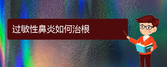 (貴陽過敏性鼻炎可以治好嗎)過敏性鼻炎如何治根(圖1)