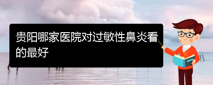 (貴州過敏性鼻炎治療的專科醫(yī)院)貴陽哪家醫(yī)院對過敏性鼻炎看的最好(圖1)