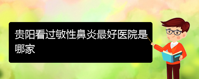 (貴陽看過敏性鼻炎到醫(yī)院需要看哪個科)貴陽看過敏性鼻炎最好醫(yī)院是哪家(圖1)