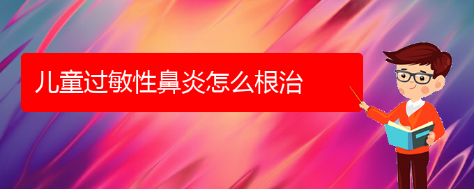 (貴陽治療過敏性鼻炎醫(yī)院地址)兒童過敏性鼻炎怎么根治(圖1)