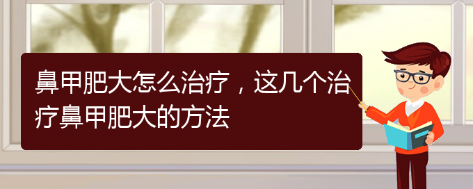 (貴陽(yáng)市治鼻甲肥大的醫(yī)院)鼻甲肥大怎么治療，這幾個(gè)治療鼻甲肥大的方法(圖1)