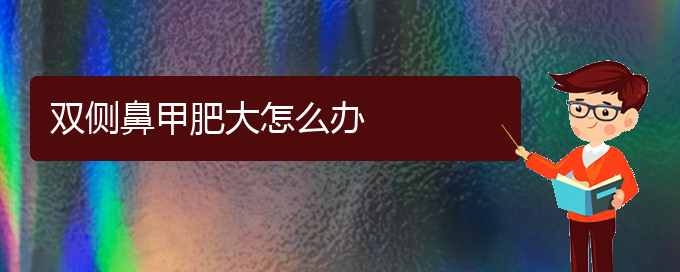 (貴陽哪家治療鼻甲肥大)雙側鼻甲肥大怎么辦(圖1)