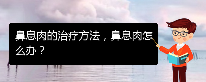 (貴陽哪里治療鼻息肉很好)鼻息肉的治療方法，鼻息肉怎么辦？(圖1)