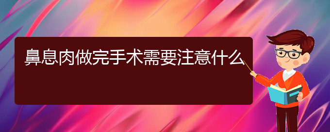 (貴陽鼻息肉治療那家醫(yī)院好)鼻息肉做完手術需要注意什么(圖1)