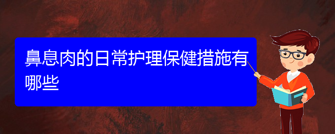 (貴陽看鼻息肉門診)鼻息肉的日常護(hù)理保健措施有哪些(圖1)