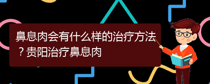 (治鼻息肉貴陽療效好的醫(yī)院)鼻息肉會有什么樣的治療方法？貴陽治療鼻息肉(圖1)