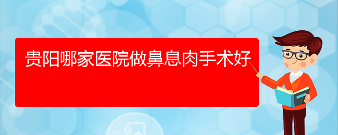 (貴陽治鼻息肉的費(fèi)用)貴陽哪家醫(yī)院做鼻息肉手術(shù)好(圖1)