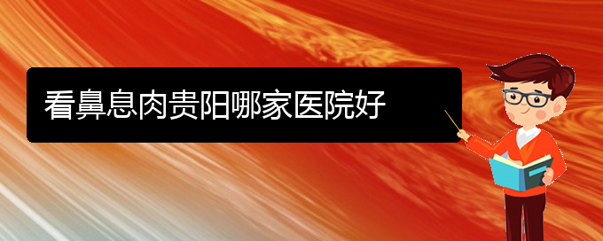 (貴陽治療鼻息肉醫(yī)院的地址)看鼻息肉貴陽哪家醫(yī)院好(圖1)