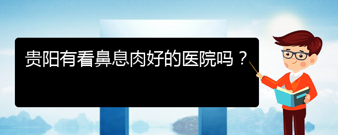 (貴陽鼻息肉應(yīng)該怎么治療)貴陽有看鼻息肉好的醫(yī)院嗎？(圖1)