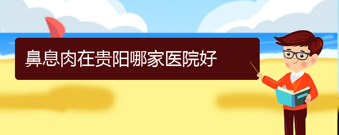 (貴陽哪些看鼻息肉)鼻息肉在貴陽哪家醫(yī)院好(圖1)