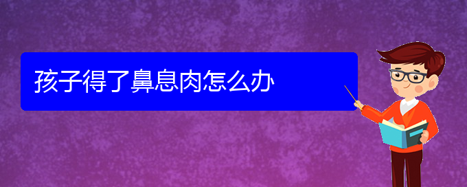 (貴陽醫(yī)院治鼻息肉哪家比較好)孩子得了鼻息肉怎么辦(圖1)