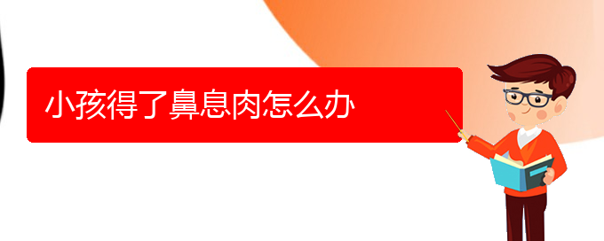 (貴陽(yáng)治鼻息肉的醫(yī)院)小孩得了鼻息肉怎么辦(圖1)