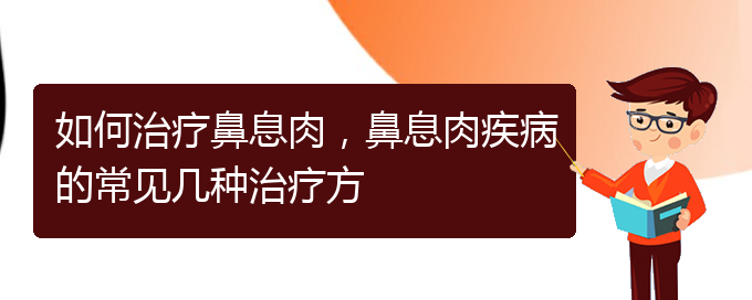 (貴陽哪家醫(yī)院治療鼻息肉很好)如何治療鼻息肉，鼻息肉疾病的常見幾種治療方(圖1)