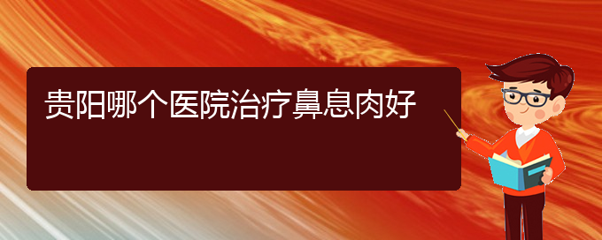 (貴陽哪家醫(yī)院治鼻息肉治得好)貴陽哪個(gè)醫(yī)院治療鼻息肉好(圖1)