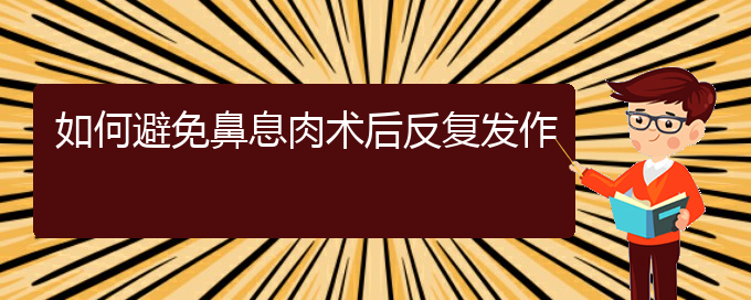 (貴陽(yáng)看鼻息肉的醫(yī)院是哪家)如何避免鼻息肉術(shù)后反復(fù)發(fā)作(圖1)