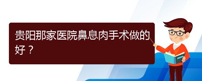 (治鼻息肉貴陽(yáng)哪個(gè)醫(yī)院好)貴陽(yáng)那家醫(yī)院鼻息肉手術(shù)做的好？(圖1)