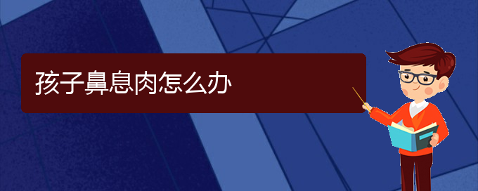 (貴陽那個醫(yī)院看鼻息肉最好)孩子鼻息肉怎么辦(圖1)