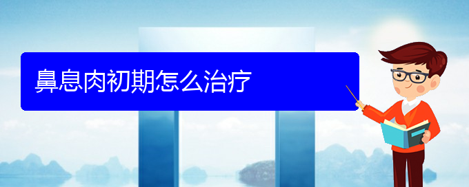 (貴陽治鼻息肉的醫(yī)院排名)鼻息肉初期怎么治療(圖1)