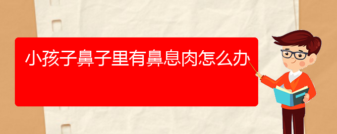 (貴陽(yáng)鼻息肉看中醫(yī)行嗎)小孩子鼻子里有鼻息肉怎么辦(圖1)