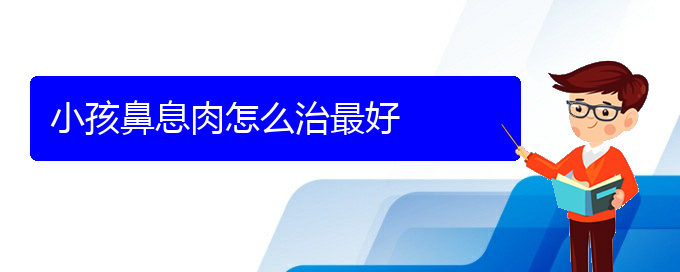 (貴陽(yáng)怎么治療鼻息肉)小孩鼻息肉怎么治最好(圖1)