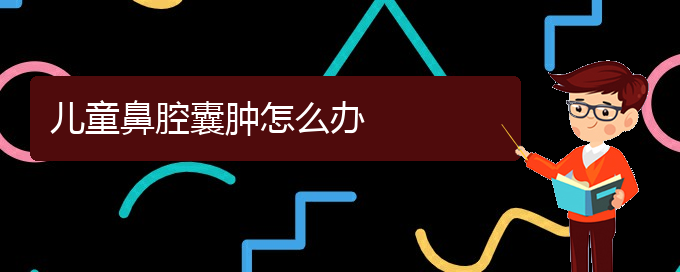 (貴陽(yáng)鼻科醫(yī)院掛號(hào))兒童鼻腔囊腫怎么辦(圖1)