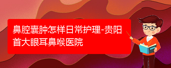 (貴陽鼻科醫(yī)院掛號)鼻腔囊腫怎樣日常護理-貴陽首大眼耳鼻喉醫(yī)院(圖1)