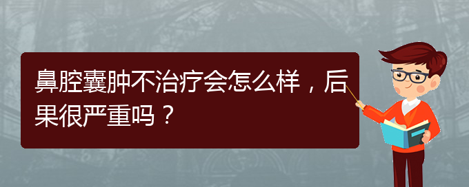 (貴陽銘仁醫(yī)院看鼻腔乳頭狀瘤好不好)鼻腔囊腫不治療會(huì)怎么樣，后果很嚴(yán)重嗎？(圖1)