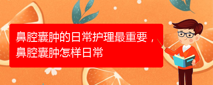 (貴陽看鼻腔腫瘤掛號銘仁醫(yī)院)鼻腔囊腫的日常護理最重要，鼻腔囊腫怎樣日常(圖1)